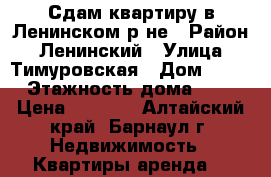 Сдам квартиру в Ленинском р-не › Район ­ Ленинский › Улица ­ Тимуровская › Дом ­ 78 › Этажность дома ­ 4 › Цена ­ 8 000 - Алтайский край, Барнаул г. Недвижимость » Квартиры аренда   